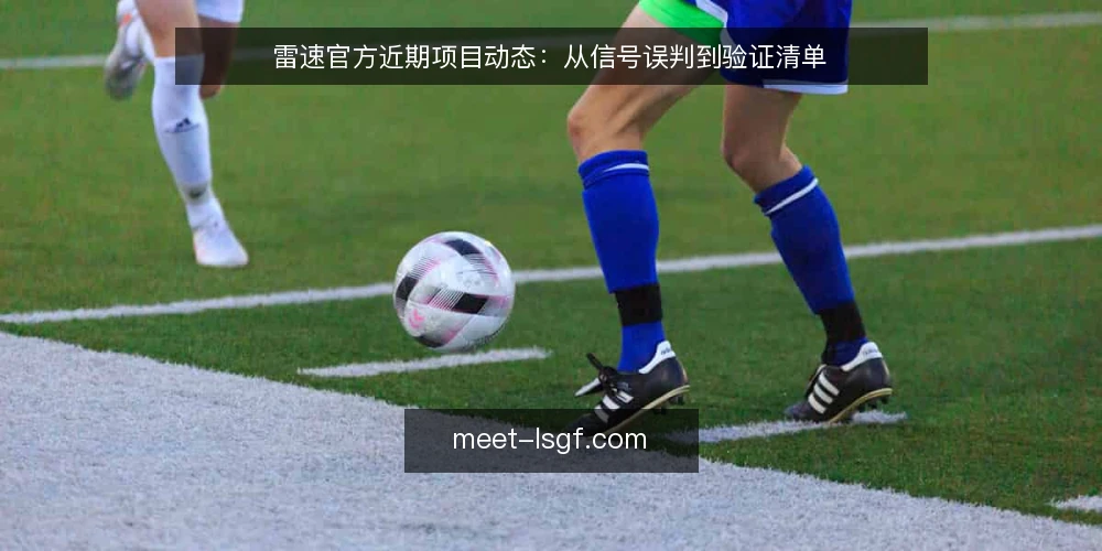 雷速官方近期项目动态:从信号误判到验证清单 — 当前项目环境正在变化 配图